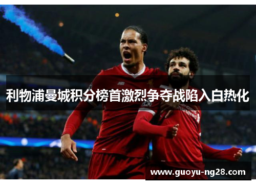 利物浦曼城积分榜首激烈争夺战陷入白热化 利物浦曼城积分榜首激烈争夺战陷入白热化