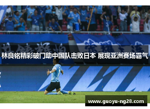 林良铭精彩破门助中国队击败日本 展现亚洲赛场霸气