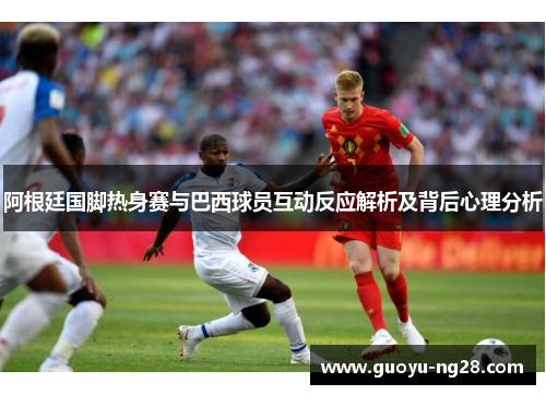 阿根廷国脚热身赛与巴西球员互动反应解析及背后心理分析 阿根廷国脚热身赛与巴西球员互动反应解析及背后心理分析