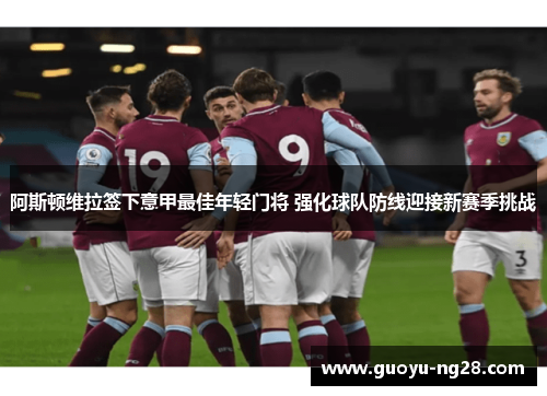 阿斯顿维拉签下意甲最佳年轻门将 强化球队防线迎接新赛季挑战 阿斯顿维拉签下意甲最佳年轻门将 强化球队防线迎接新赛季挑战