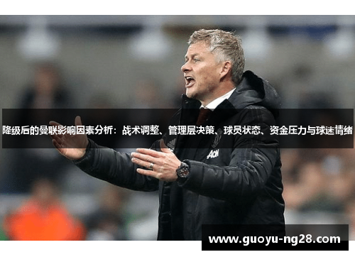 降级后的曼联影响因素分析:战术调整、管理层决策、球员状态、资金压力与球迷情绪 降级后的曼联影响因素分析:战术调整、管理层决策、球员状态、资金压力与球迷情绪