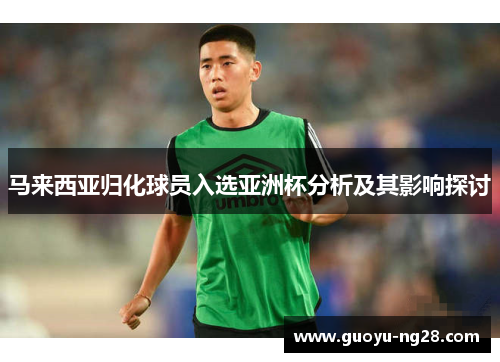 马来西亚归化球员入选亚洲杯分析及其影响探讨 马来西亚归化球员入选亚洲杯分析及其影响探讨